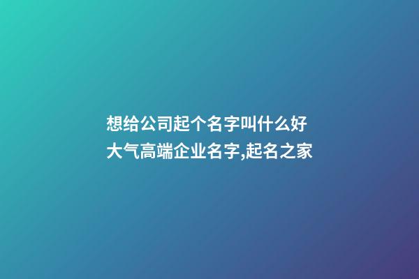 想给公司起个名字叫什么好 大气高端企业名字,起名之家